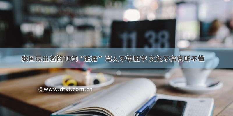 我国最出名的10句“脏话” 骂人不带脏字 文化不高真听不懂