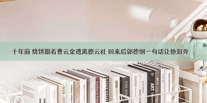 十年前 烧饼跟着曹云金逃离德云社 回来后郭德纲一句话让他泪奔