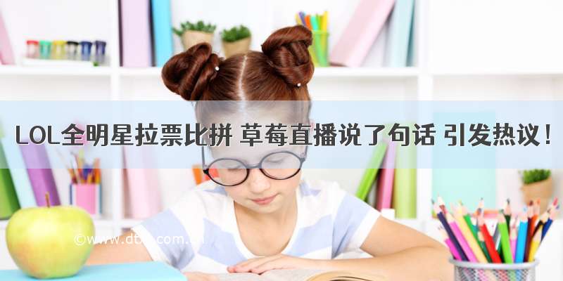 LOL全明星拉票比拼 草莓直播说了句话 引发热议！