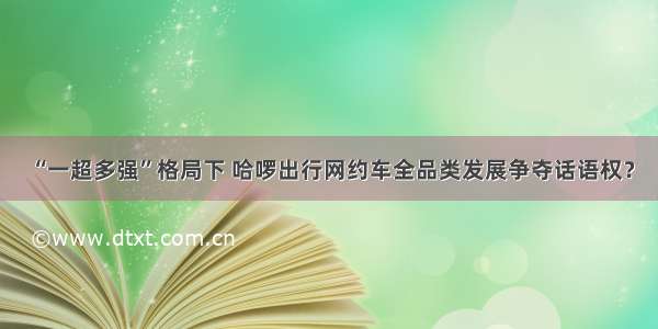 “一超多强”格局下 哈啰出行网约车全品类发展争夺话语权？