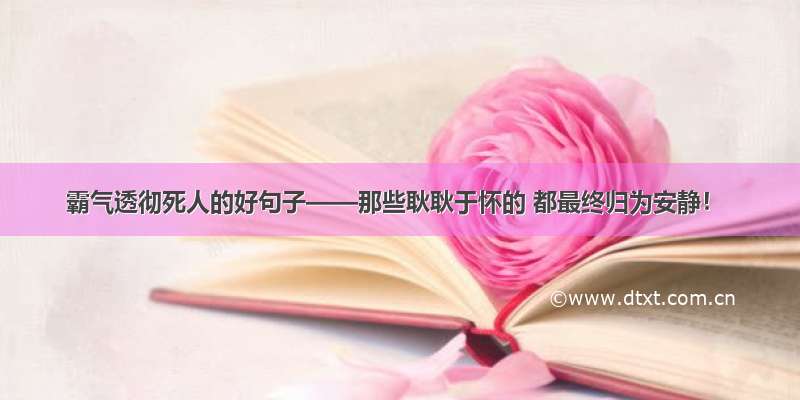 霸气透彻死人的好句子——那些耿耿于怀的 都最终归为安静！