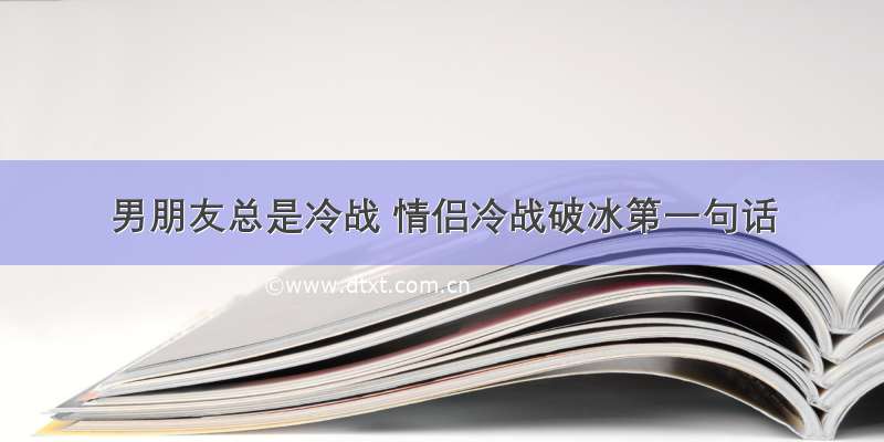 男朋友总是冷战 情侣冷战破冰第一句话