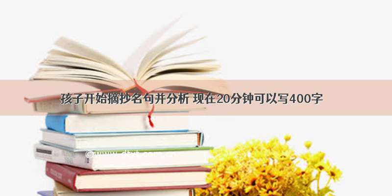 孩子开始摘抄名句并分析 现在20分钟可以写400字