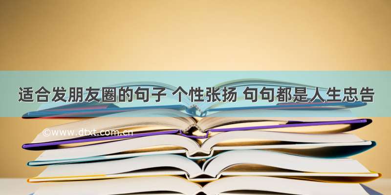 适合发朋友圈的句子 个性张扬 句句都是人生忠告