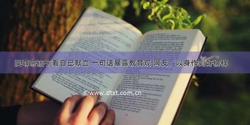 吴尊带孩子看自己献血 一句话暴露教育观 网友：以身作则好榜样