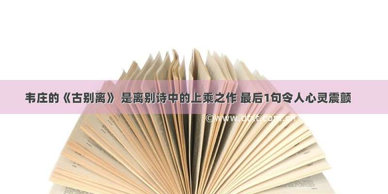 韦庄的《古别离》 是离别诗中的上乘之作 最后1句令人心灵震颤