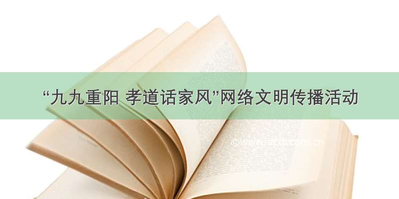 “九九重阳 孝道话家风”网络文明传播活动