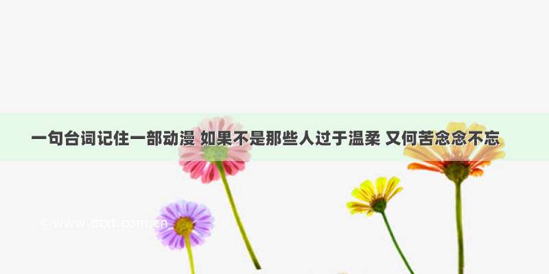 一句台词记住一部动漫 如果不是那些人过于温柔 又何苦念念不忘