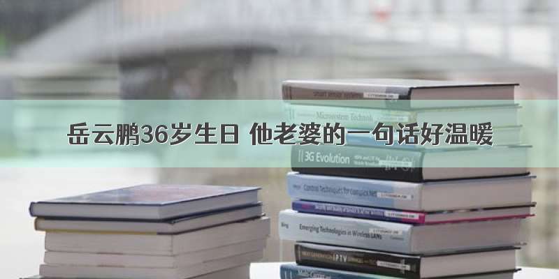 岳云鹏36岁生日 他老婆的一句话好温暖