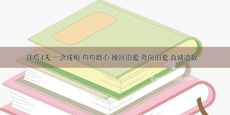 往后4天 一念成痴 句句戳心 挽回旧爱 奔向旧爱 真诚道歉