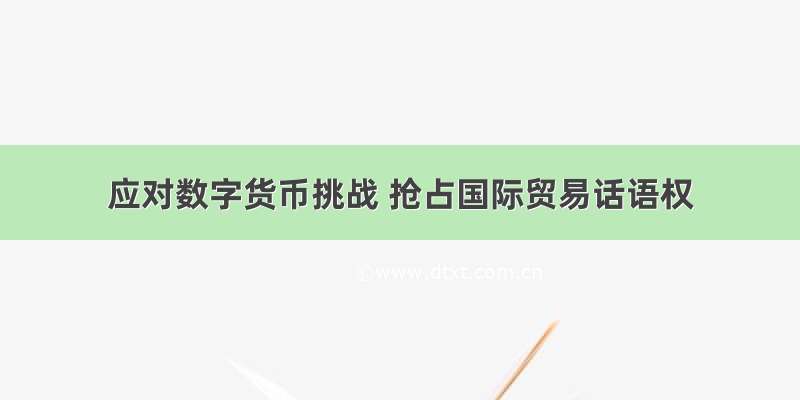 应对数字货币挑战 抢占国际贸易话语权