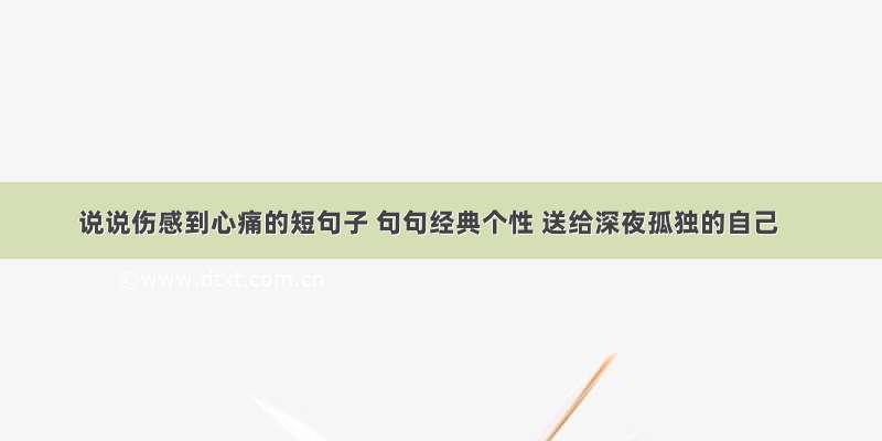 说说伤感到心痛的短句子 句句经典个性 送给深夜孤独的自己