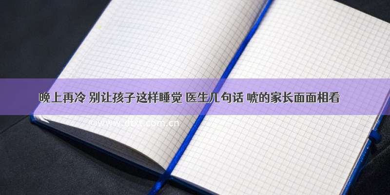 晚上再冷 别让孩子这样睡觉 医生几句话 唬的家长面面相看