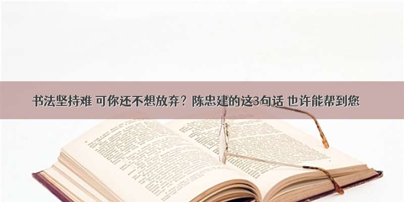 书法坚持难 可你还不想放弃？陈忠建的这3句话 也许能帮到您