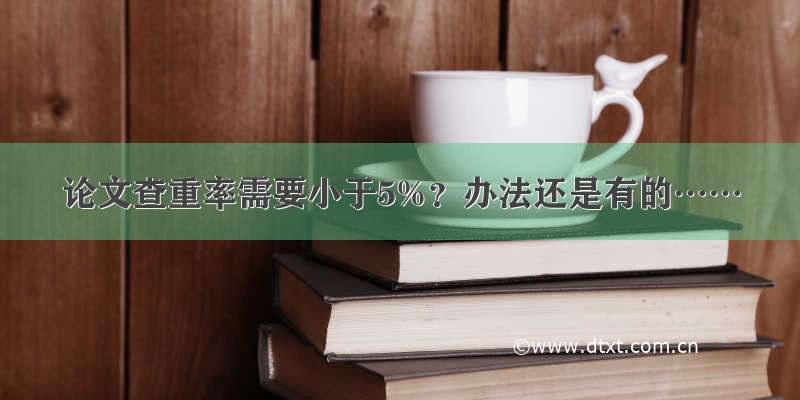 论文查重率需要小于5%？办法还是有的……