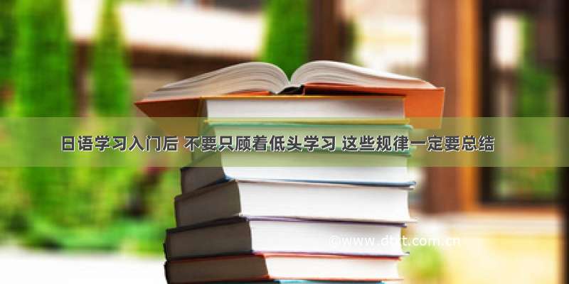 日语学习入门后 不要只顾着低头学习 这些规律一定要总结