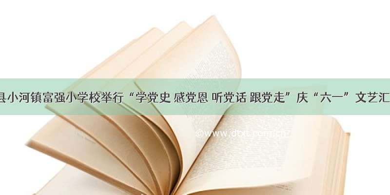 威远县小河镇富强小学校举行“学党史 感党恩 听党话 跟党走”庆“六一”文艺汇演