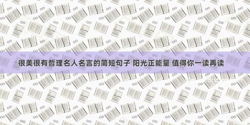 很美很有哲理名人名言的简短句子 阳光正能量 值得你一读再读