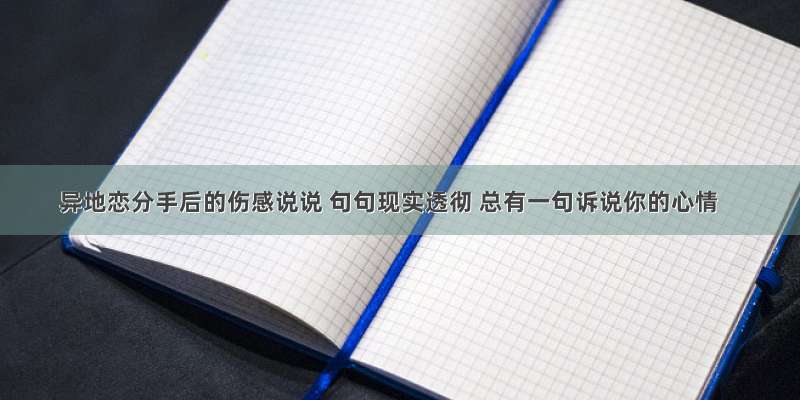 异地恋分手后的伤感说说 句句现实透彻 总有一句诉说你的心情