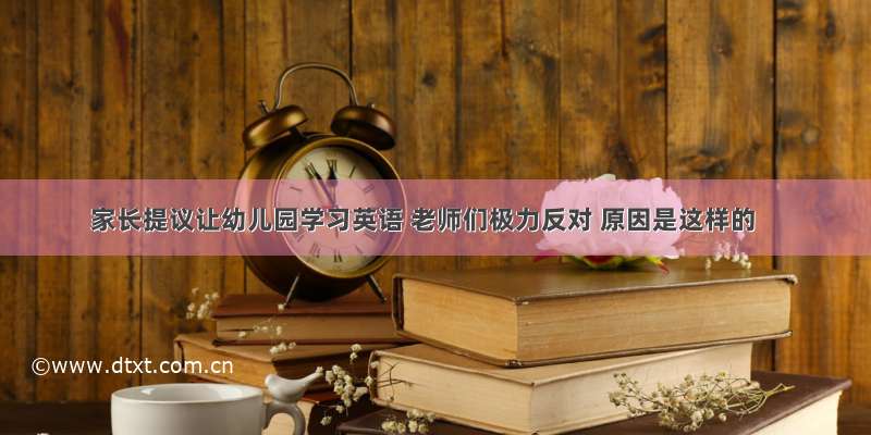 家长提议让幼儿园学习英语 老师们极力反对 原因是这样的