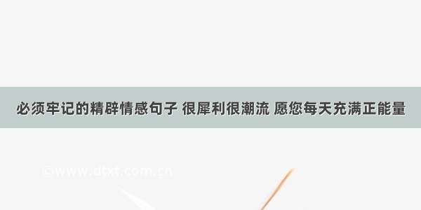 必须牢记的精辟情感句子 很犀利很潮流 愿您每天充满正能量