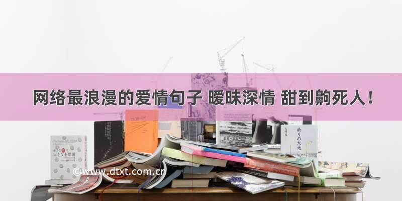 网络最浪漫的爱情句子 暧昧深情 甜到齁死人！