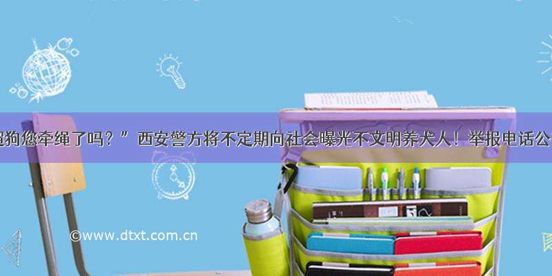 “遛狗您牵绳了吗？”西安警方将不定期向社会曝光不文明养犬人！举报电话公布