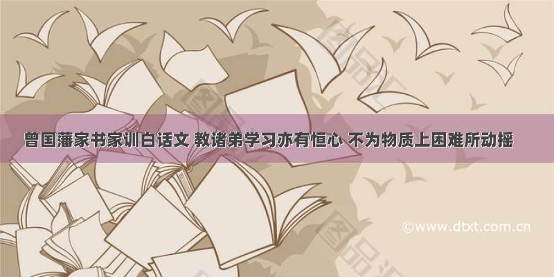 曾国藩家书家训白话文 教诸弟学习亦有恒心 不为物质上困难所动摇