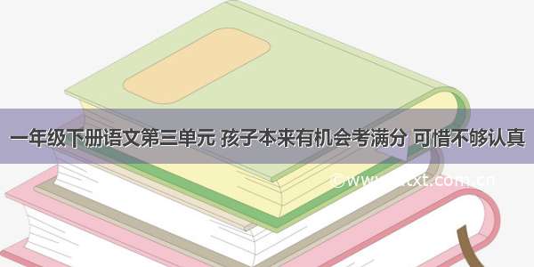 一年级下册语文第三单元 孩子本来有机会考满分 可惜不够认真