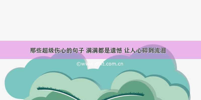 那些超级伤心的句子 满满都是遗憾 让人心碎到流泪