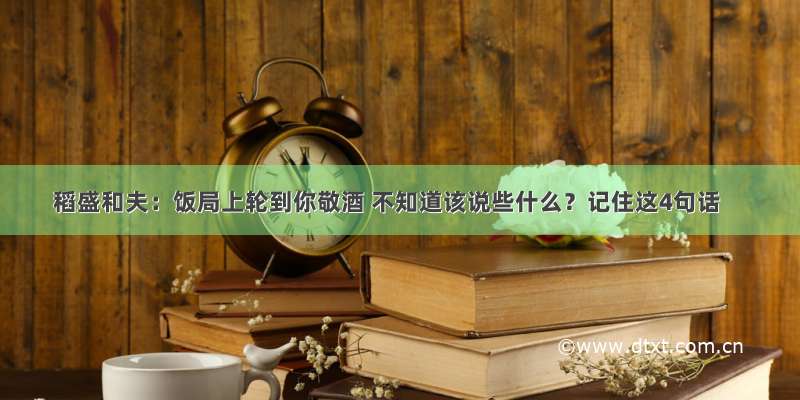 稻盛和夫：饭局上轮到你敬酒 不知道该说些什么？记住这4句话