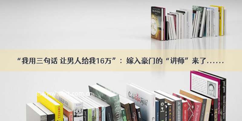 “我用三句话 让男人给我16万”：嫁入豪门的“讲师”来了......