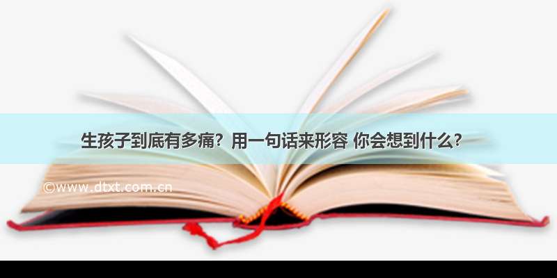 生孩子到底有多痛？用一句话来形容 你会想到什么？