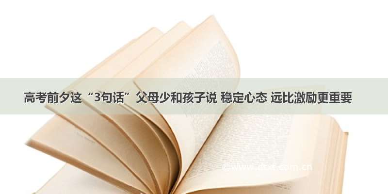 高考前夕这“3句话”父母少和孩子说 稳定心态 远比激励更重要