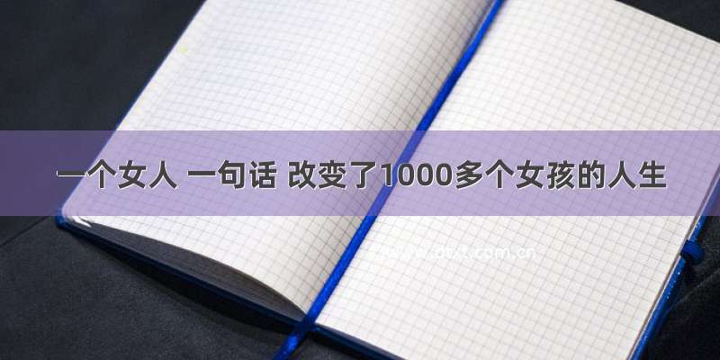 一个女人 一句话 改变了1000多个女孩的人生