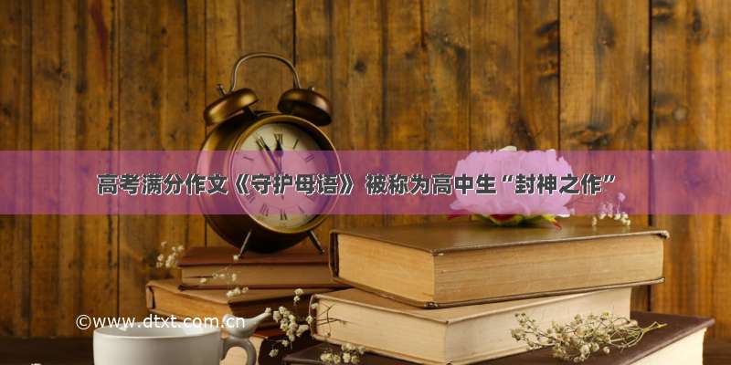 高考满分作文《守护母语》 被称为高中生“封神之作”