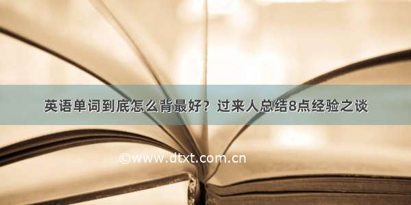 英语单词到底怎么背最好？过来人总结8点经验之谈