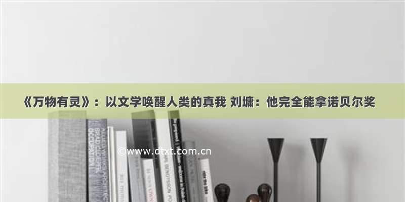 《万物有灵》：以文学唤醒人类的真我 刘墉：他完全能拿诺贝尔奖