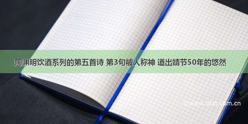 陶渊明饮酒系列的第五首诗 第3句被人称神 道出靖节50年的悠然