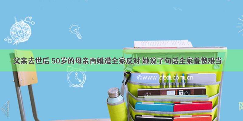 父亲去世后 50岁的母亲再婚遭全家反对 她说了句话全家羞愧难当