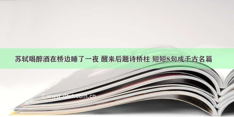 苏轼喝醉酒在桥边睡了一夜 醒来后题诗桥柱 短短8句成千古名篇