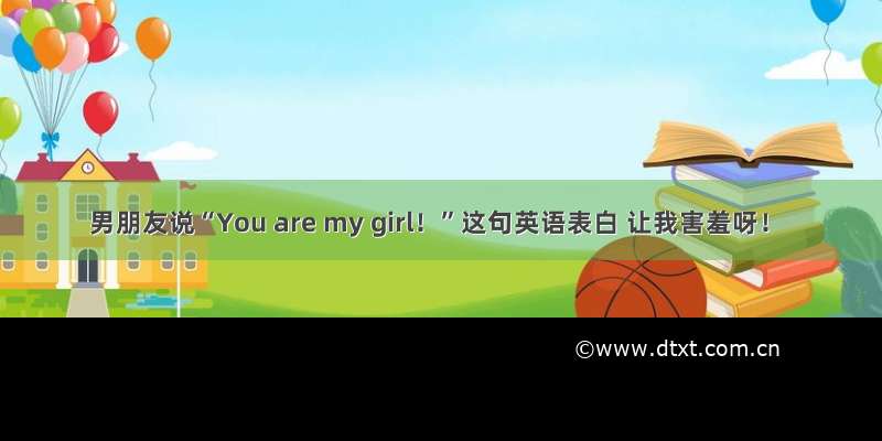 男朋友说“You are my girl！”这句英语表白 让我害羞呀！