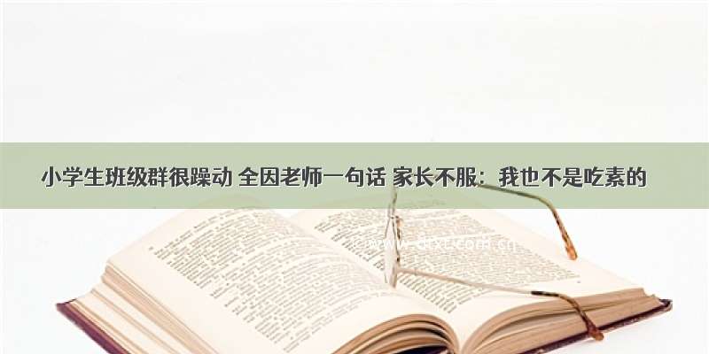 小学生班级群很躁动 全因老师一句话 家长不服：我也不是吃素的