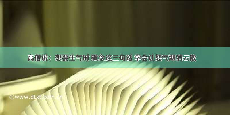 高僧说：想要生气时 默念这三句话 学会让怨气烟消云散