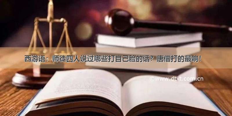 西游语：师徒四人说过哪些打自己脸的话？唐僧打的最响！