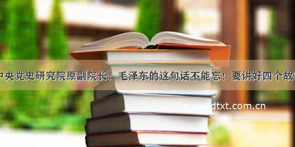 中央党史研究院原副院长：毛泽东的这句话不能忘！要讲好四个故事