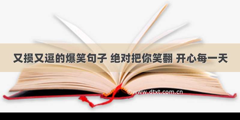 又损又逗的爆笑句子 绝对把你笑翻 开心每一天