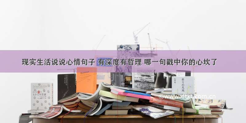 现实生活说说心情句子 有深度有哲理 哪一句戳中你的心坎了