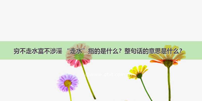 穷不走水富不涉淫 “走水”指的是什么？整句话的意思是什么？