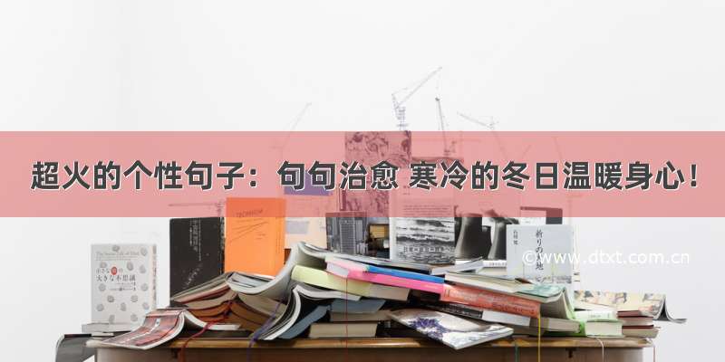 超火的个性句子：句句治愈 寒冷的冬日温暖身心！